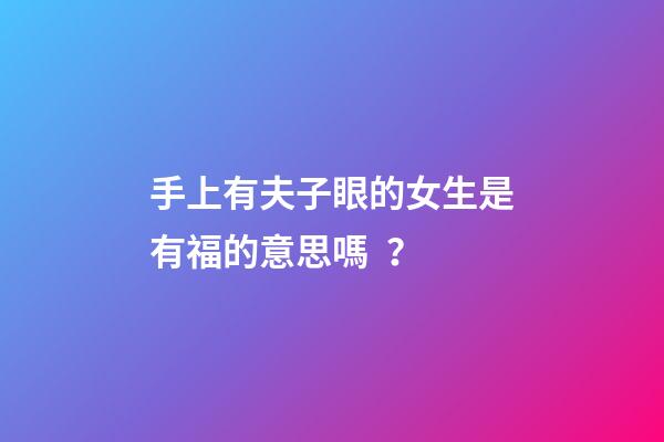 手上有夫子眼的女生是有福的意思嗎？